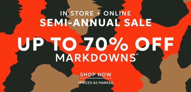 IN STORE + ONLINE SEMI-ANNUAL SALE UP TO 70% OFF MARKDOWNS. SHOP NOW. *PRICES AS MARKED.
