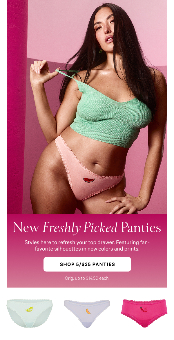New Freshly Picked Panties 

Styles here to refresh your top drawer. Featuring fan-favorite silhouettes in new colors and prints.

SHOP 5/$35 PANTIES>
Orig. up to $14.50 each.
