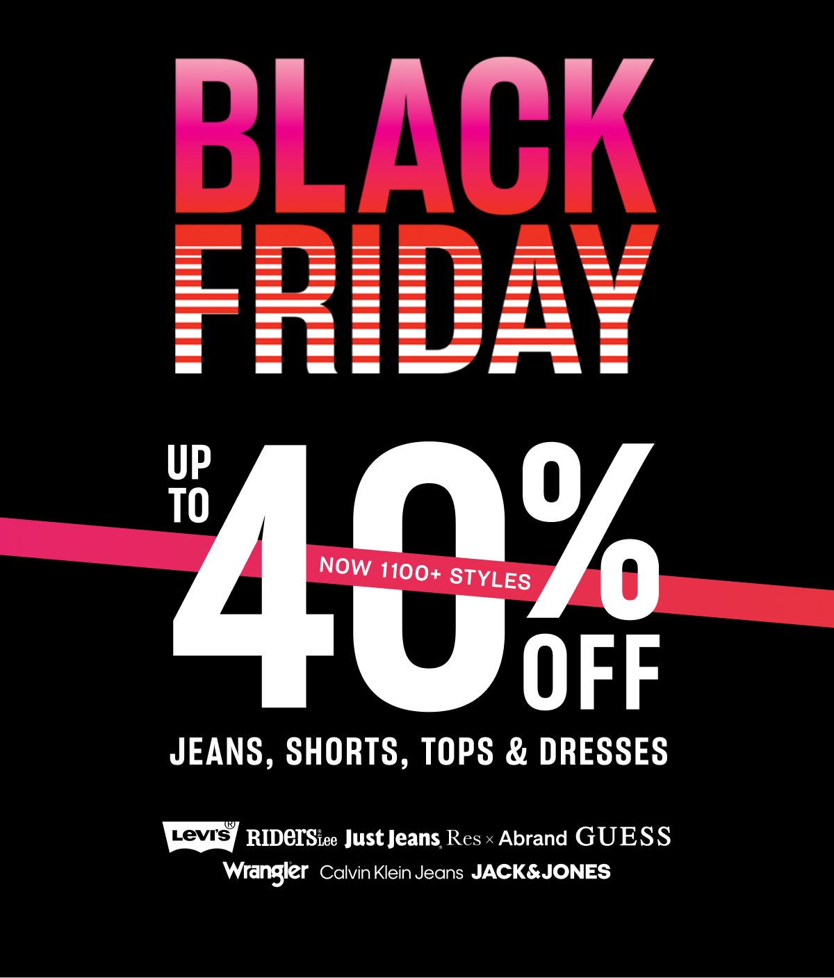 BLACK FRIDAY UP TO 40% OFF NOW 1100+ STYLES JEANS, SHORTS, TOPS &amp; DRESSES