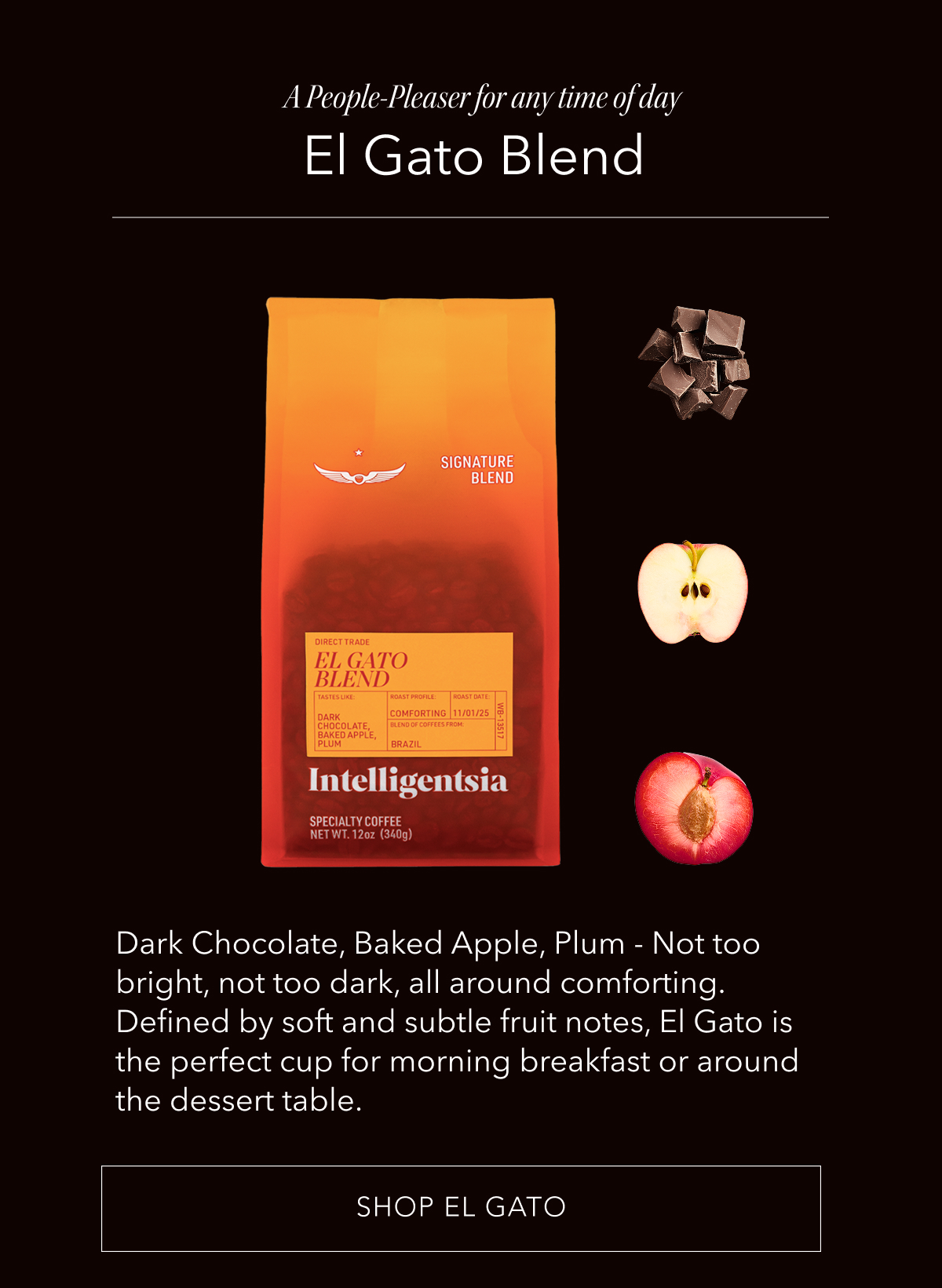 A People-Pleaser for any time of day: El Gato Blend. Dark Chocolate, Baked Apple, Plum - Not too bright, not too dark, all around comforting. Defined by soft and subtle fruit notes, El Gato is the perfect cup for morning breakfast or around the dessert table. SHOP EL GATO