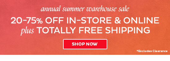 Annual Summer Warehouse Sale - 20-75% Off In-Store & Online + Totally Free Shipping - Shop Now