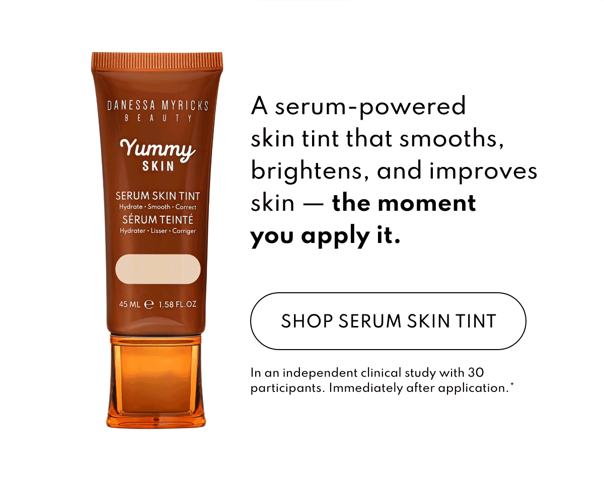 A serum-powered skin tint that smooths, brightens, and improves skin - the moment you apply it. In a independent clinical study with 30 participants, immediately after application. 