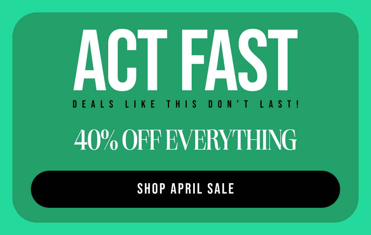 Act Fast Deals Like This Don’t Last! 40% OFF EVERYTHING Shop APRIL SALE