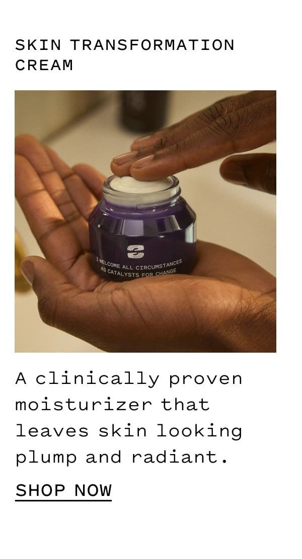 SKIN TRANSFORMATION CREAM A clinically proven moisturizer that leaves skin looking plump and radiant. SHOP NOW