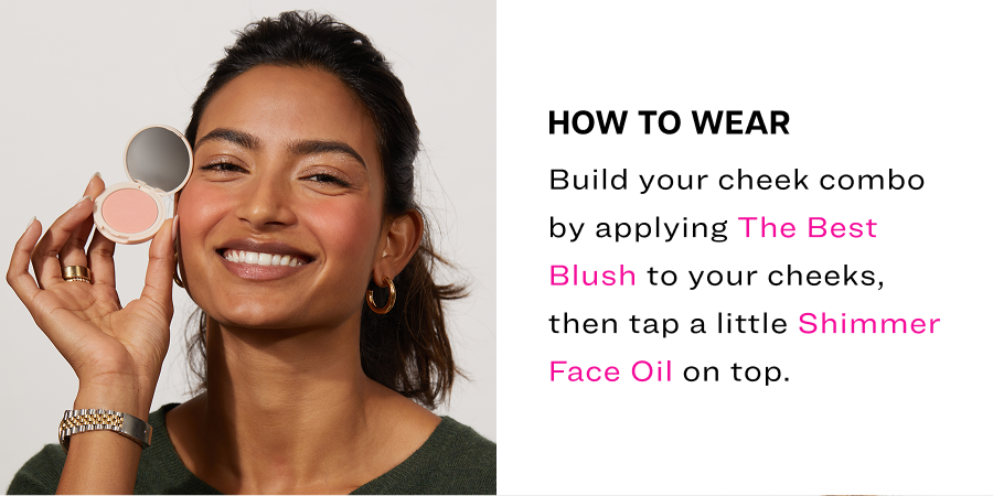 Build your cheek combo by applying The Best Blush to your cheeks, then tap a little Shimmer Face Oil on top.