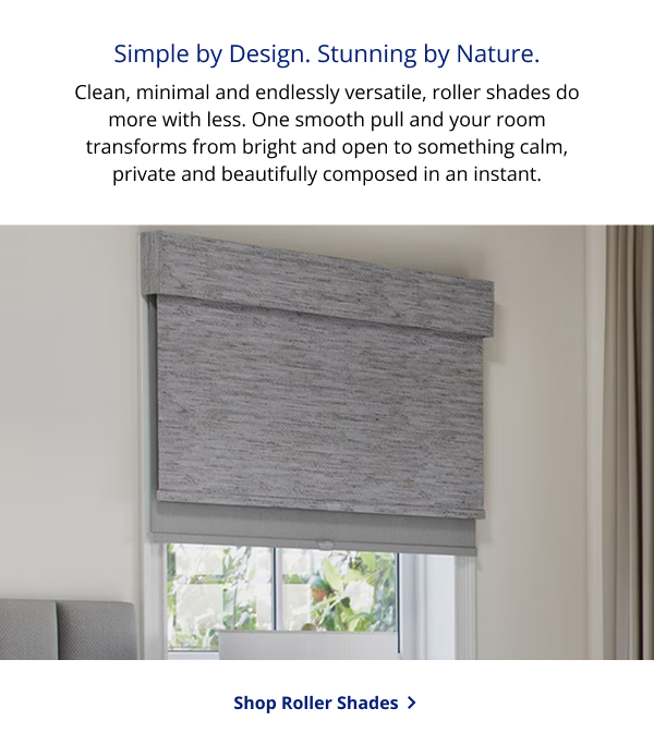 Simple by Design. Stunning by Nature. | Clean, minimal and endlessly versatile, roller shades do more with less. One smooth pull and your room transforms from bright and open to something calm, private and beautifully composed in an instant. | SHOP ROLLER SHADES >