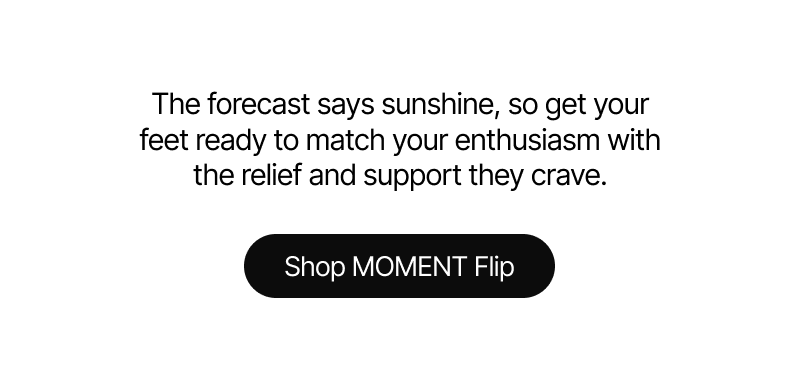 The forecast says sunshine - get your feet ready with MOMENT Flip.
