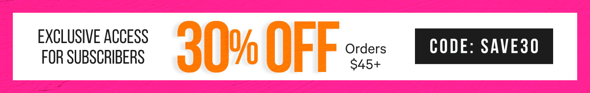Subscriber Exclusive: 30% Off orders $45+ with code SAVE30