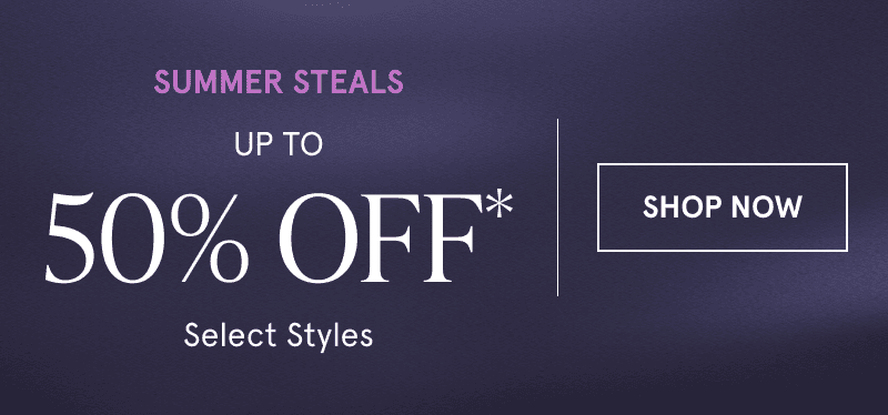 Summer steals. Up to 50% off select styles. Click here to shop now
