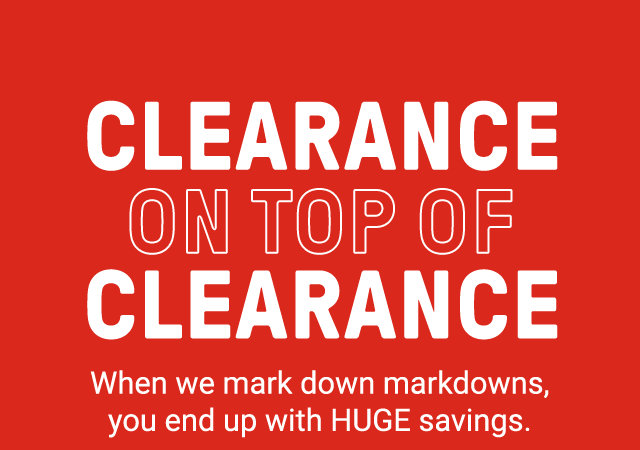 Clearance on top of clearance. When we mark down markdowns, you end up with HUGE savings.