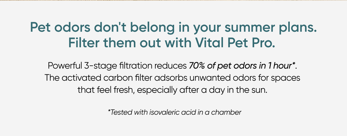 Pet odors don't belong in your summer plans. Filter them out with Vital Pet Pro.&nbsp;