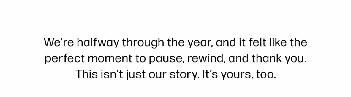 We're halfway through the year, and it felt like the perfect moment to pause, rewind, and thank you. This isn’t just our story. It’s yours, too.