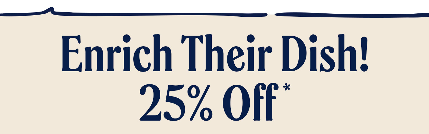 Enrich their dish! 25% off*