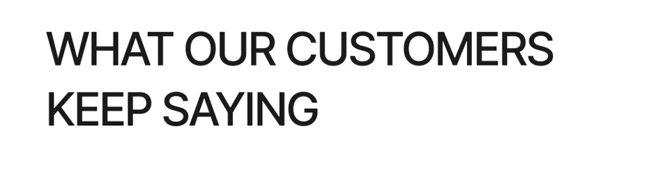 WHAT OUR CUSTOMERS KEEP SAYING