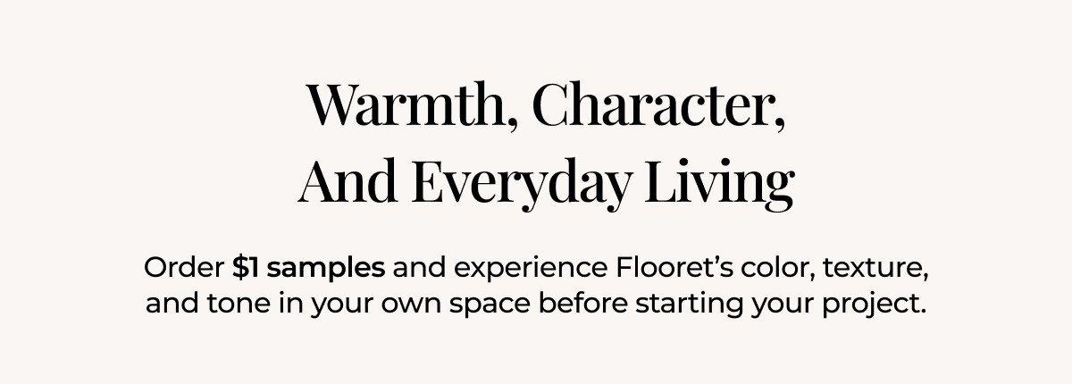 Warmth, Character, And Everyday Living. Order $1 samples and experience Flooret’s color, texture, and tone in your own space before starting your project.
