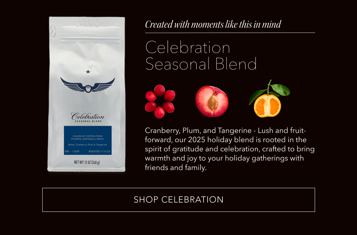 Created with moments like this in mind: Celebration Seasonal Blend. Cranberry, Plum, and Tangerine - Lush and fruit-forward, our 2025 holiday blend is rooted in the spirit of gratitude and celebration, crafted to bring warmth and joy to your holiday gatherings with friends and family. SHOP CELEBRATION