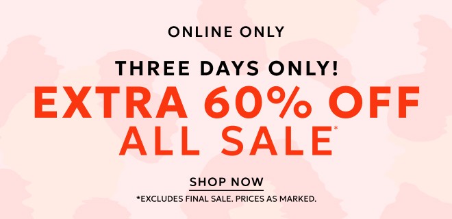 ONLINE ONLY THREE DAYS ONLY!  EXTRA 60% OFF ALL SALE* SHOP NOW. *EXCLUDES FINAL SALE. PRICES AS MARKED.