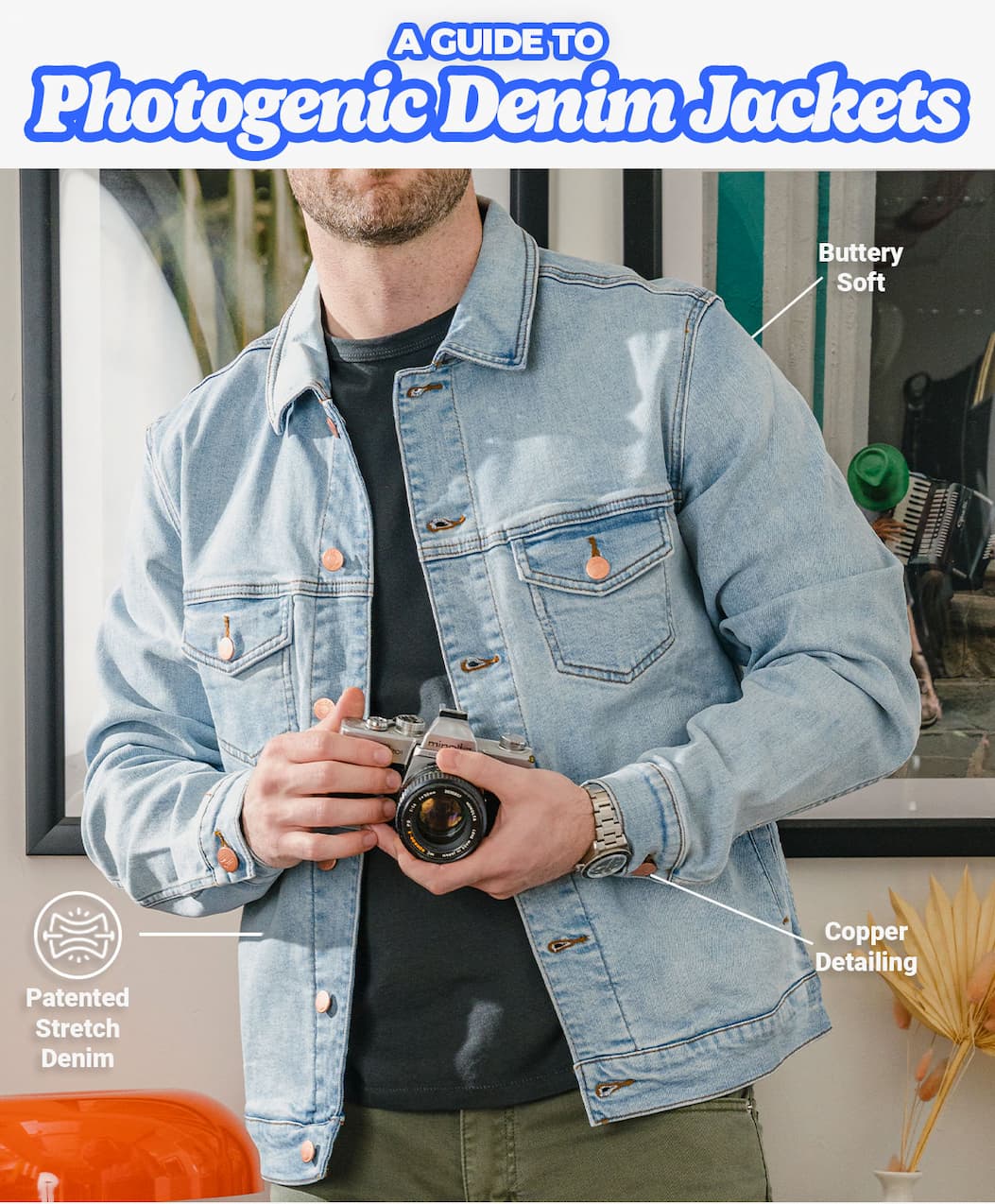 [IMG OF MAN IN DENIM JACKET] Buttery soft, Patented Stretch Denim, Copper Detailing