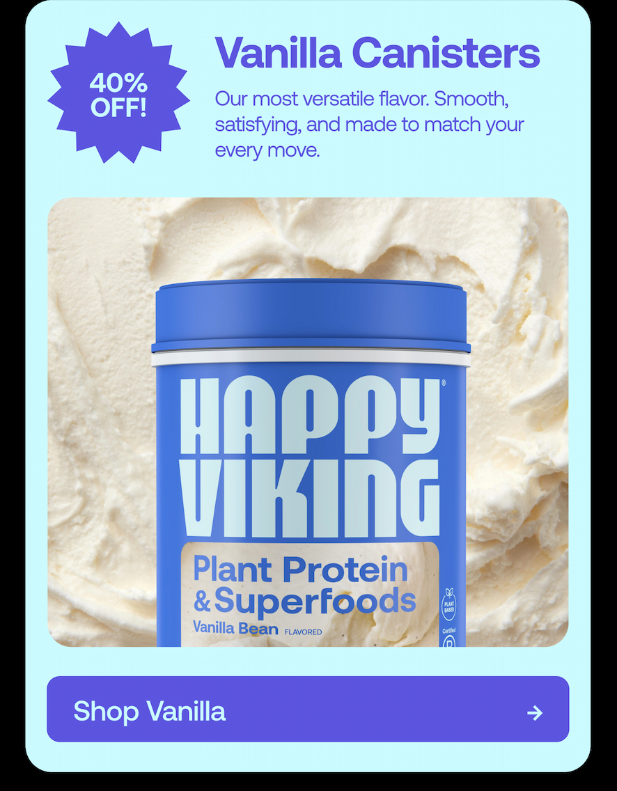 40% off Vanilla Canisters Our most versatile flavor. Smooth, satisfying, and made to match your every move.
