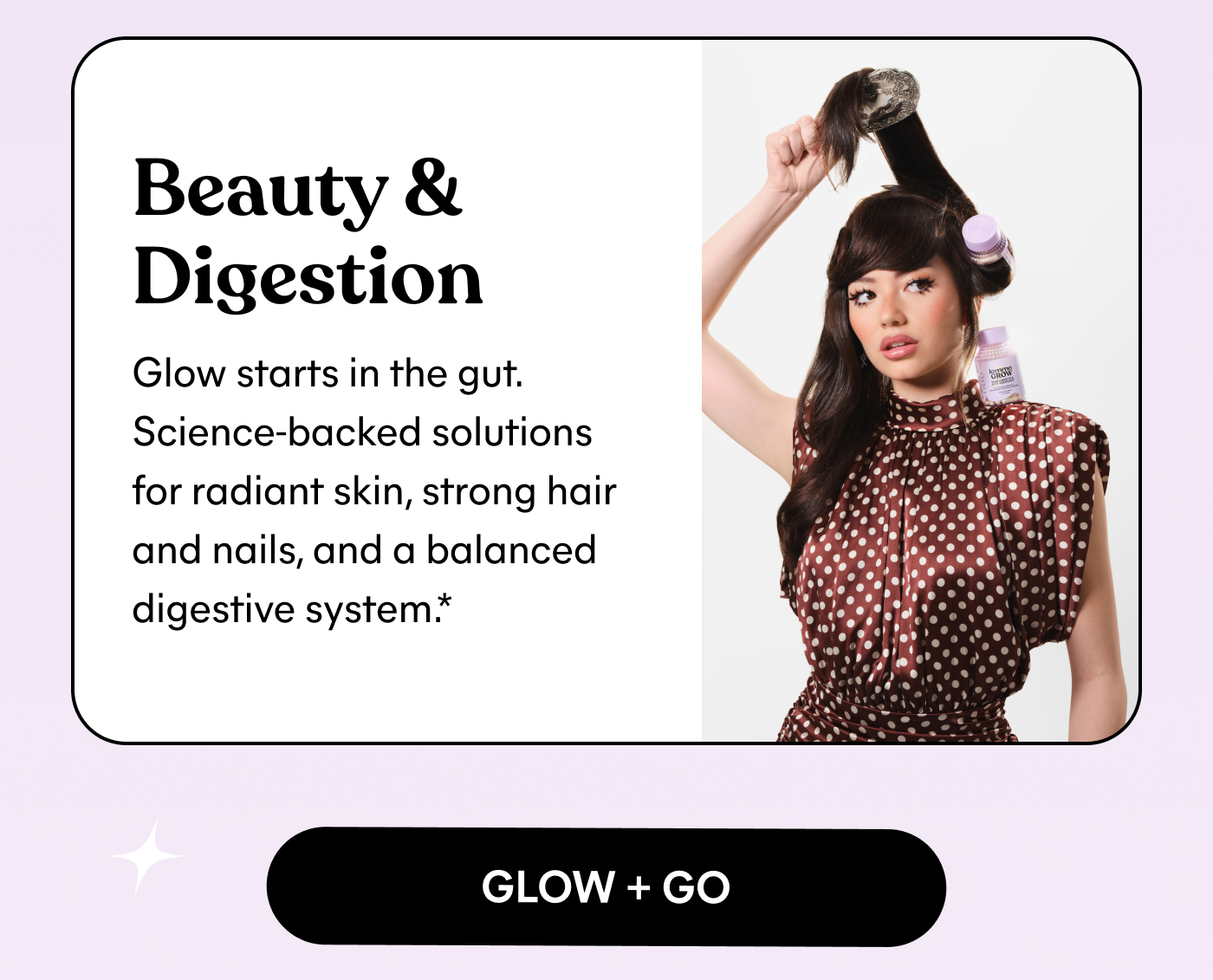 Beauty & Digestion Glow starts in the gut. Science-backed solutions for radiant skin, strong hair and nails, and a balanced digestive system.* GLOW + GO