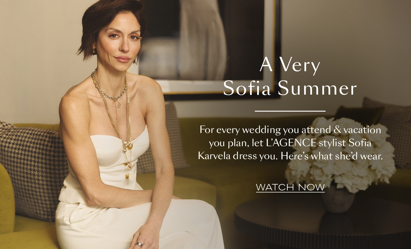 A Very Sofia Summer  For every wedding you attend & vacation you plan, let L’AGENCE stylist Sofia Karvela dress you. Here’s what she’d wear.&nbsp;  WATCH NOW