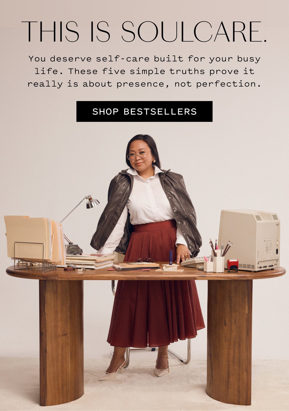 THIS IS SOULCARE. You deserve self-care built for your busy life. These five simple truths prove it really is about presence, not perfection. SHOP BESTSELLERS