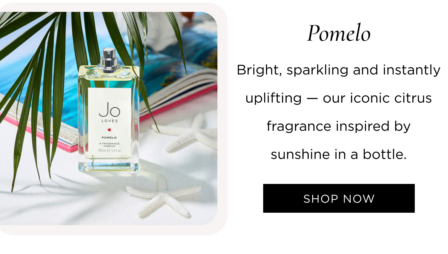 Pomelo Bright, sparkling and instantly uplifting — our iconic citrus fragrance inspired by sunshine in a bottle.