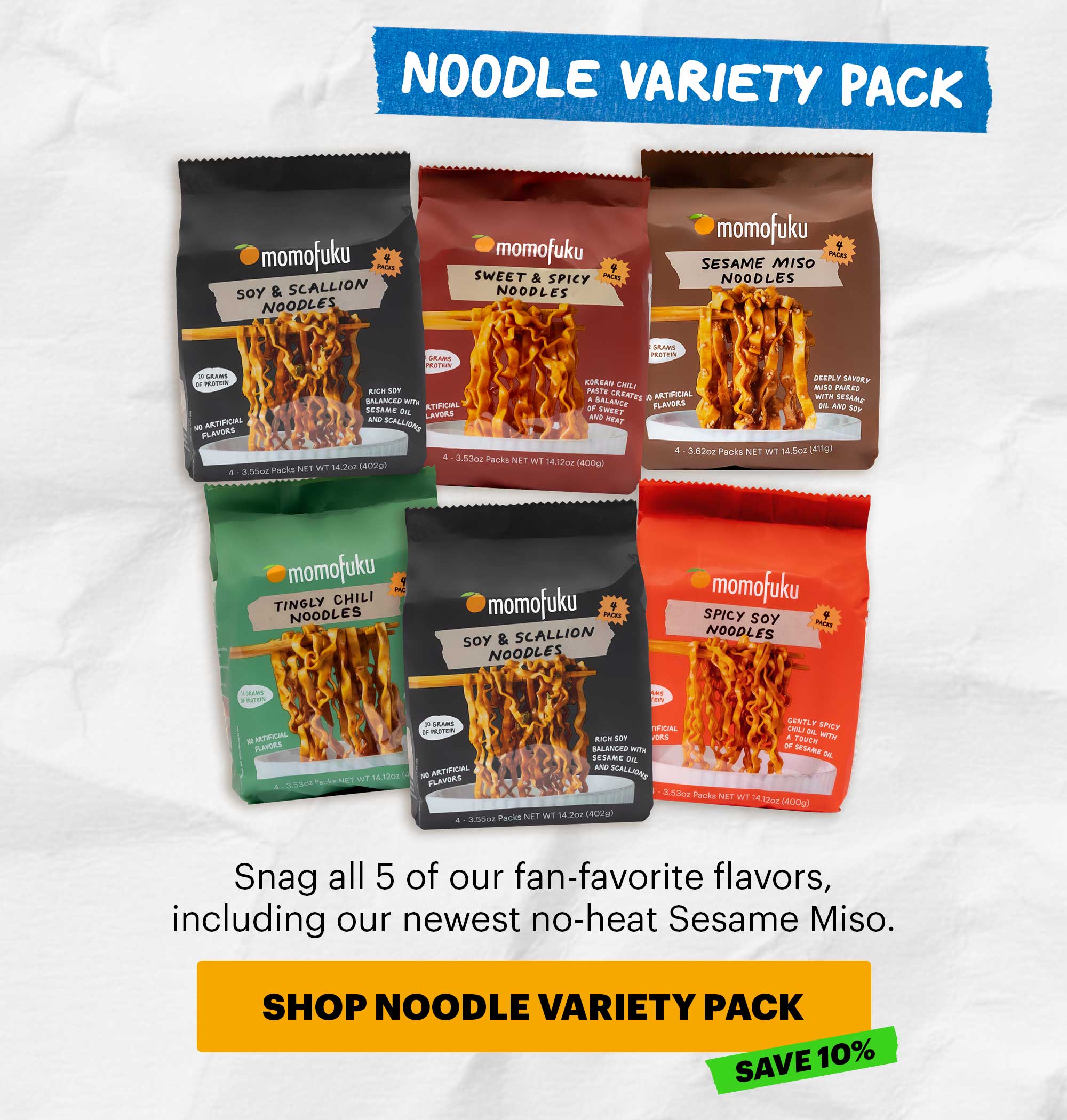 Header: Noodle Variety Pack Sub-header: Snag all 5 of our fan-favorite flavors, including our newest no-heat Sesame Miso.  CTA: SHOP NOODLE VARIETY PACK. TAG: SAVE 10%