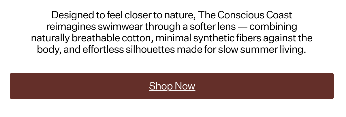 Designed to feel closer to nature, The Conscious Coast reimagines swimwear through a softer lens — combining naturally breathable cotton, minimal synthetic fibers against the body, and effortless silhouettes made for slow summer living.