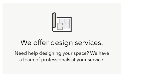 We offer design services. | Need help designing your space? We have a team of professionals at your service.