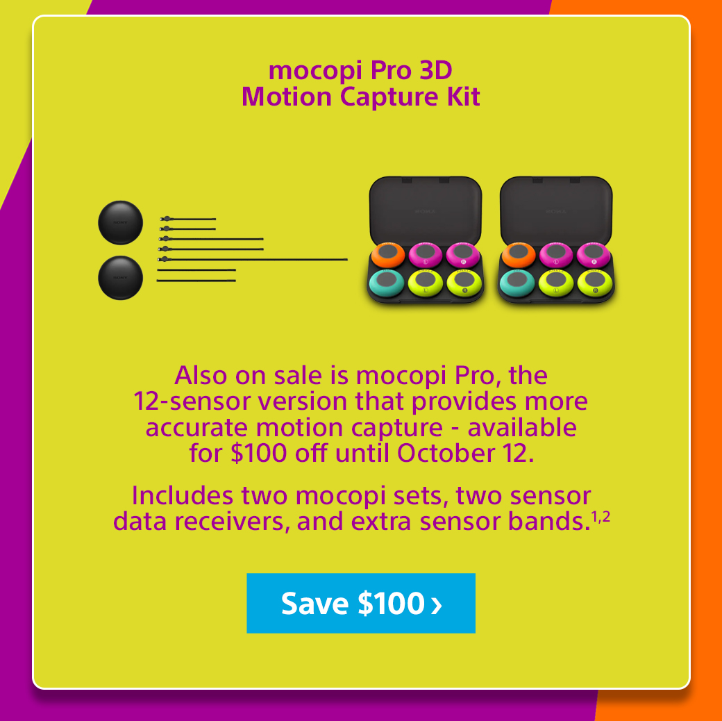 mocopi Pro 3D Motion Capture Kit Also on sale is mocopi Pro, the 12-sensor version that provides more accurate motion capture - available for $100 off until October 12.Includes two mocopi sets, two sensor data receivers, and extra sensor bands.1,2 Save $100