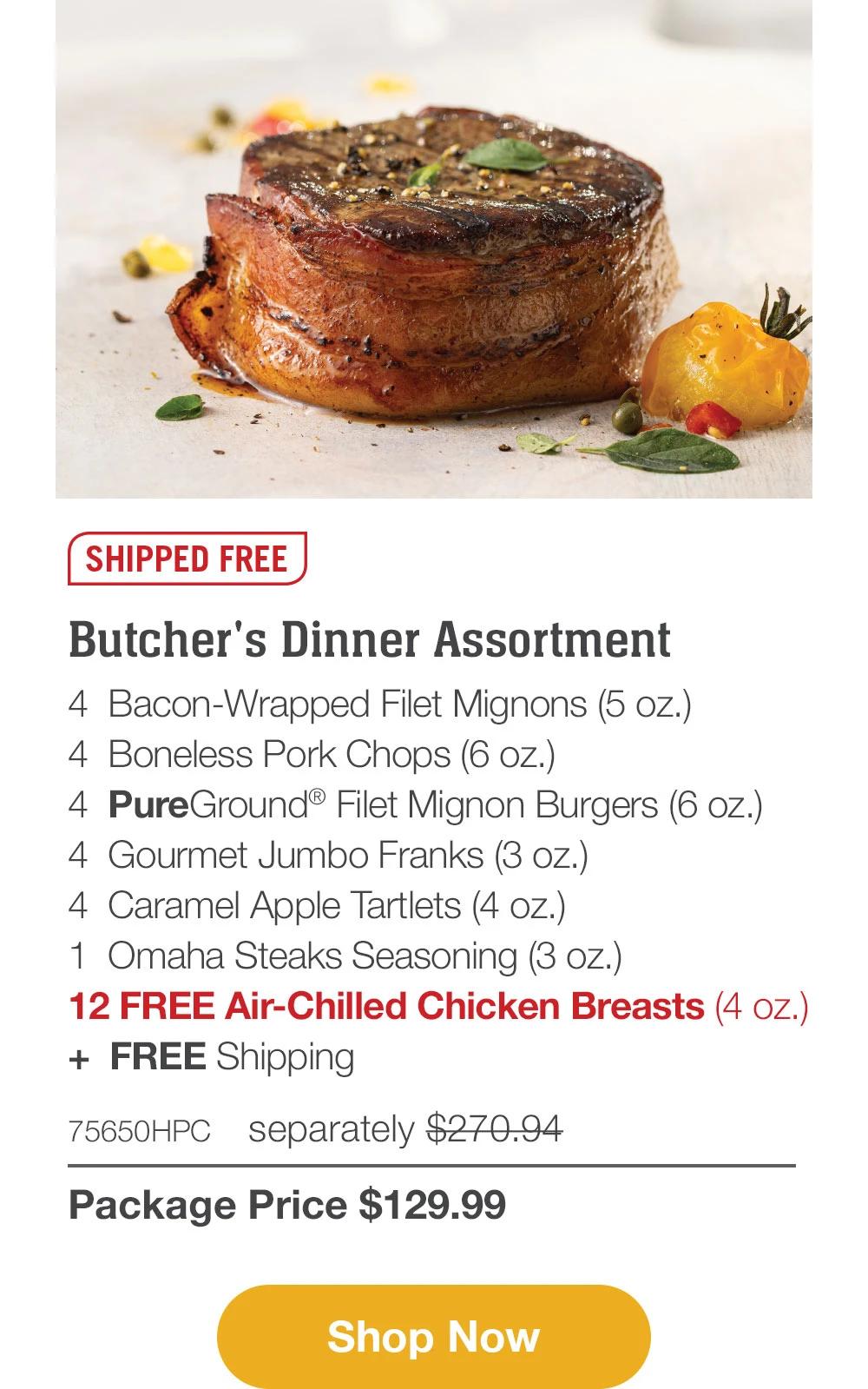 SHIPPED FREE | Butcher's Dinner Assortment - 4 Bacon-Wrapped Filet Mignons (5 oz.) - 4 Boneless Pork Chops (6 oz.) - 4 PureGround® Filet Mignon Burgers (6 oz.) - 4 Gourmet Jumbo Franks (3 oz.) - 4 Caramel Apple Tartlets (4 oz.) - 1 Omaha Steaks Seasoning (3 oz.) + FREE Shipping - 75650HPC separately $270.94 | Package Price $129.99 || Shop Now