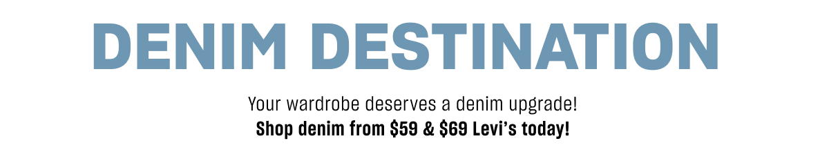 DENIM DESTINATION&nbsp; Your wardrobe deverses a denim upgrade! Shop denim from $59 &amp; $69 Levi's today!