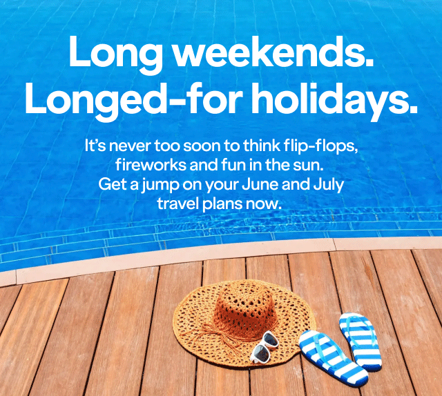 Long weekends. Longed-for holidays. It's never too soon to think flip-flops, fireworks and fun in the sun. Get a jump on your June and July travel plans now.
