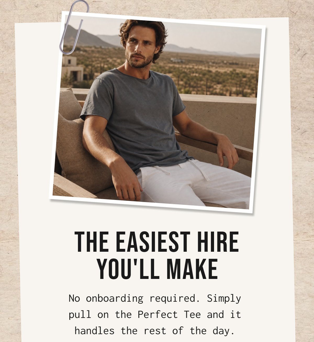 THE EASIEST HIRE YOU'LL MAKE No onboarding required. Simply pull on the Perfect Tee and it handles the rest of the day.