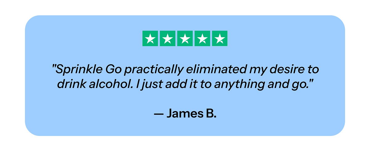 "Sprinkle Go practically eliminated my desire to drink alcohol. I just add it to anything and go." — James B.
