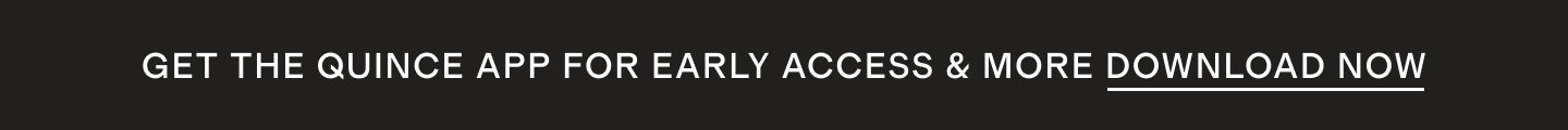 Quince app for early access, exclusives, & more DOWNLOAD NOW