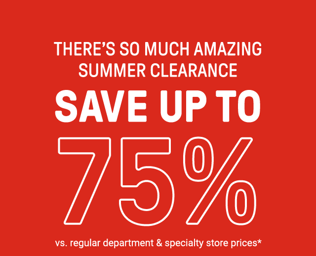 There's so much amazing summer clearance. Save up to 75% vs. regular department & specialty store prices*
