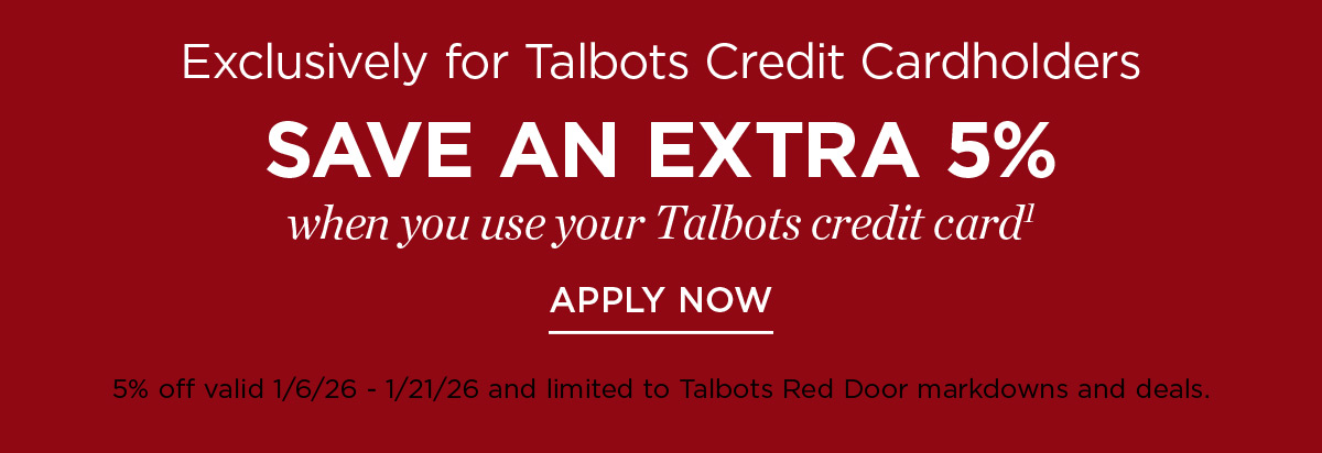 Exclusively for Talbots Credit Cardholders save an extra 5% when you use your Talbots Credit Card | Apply Now