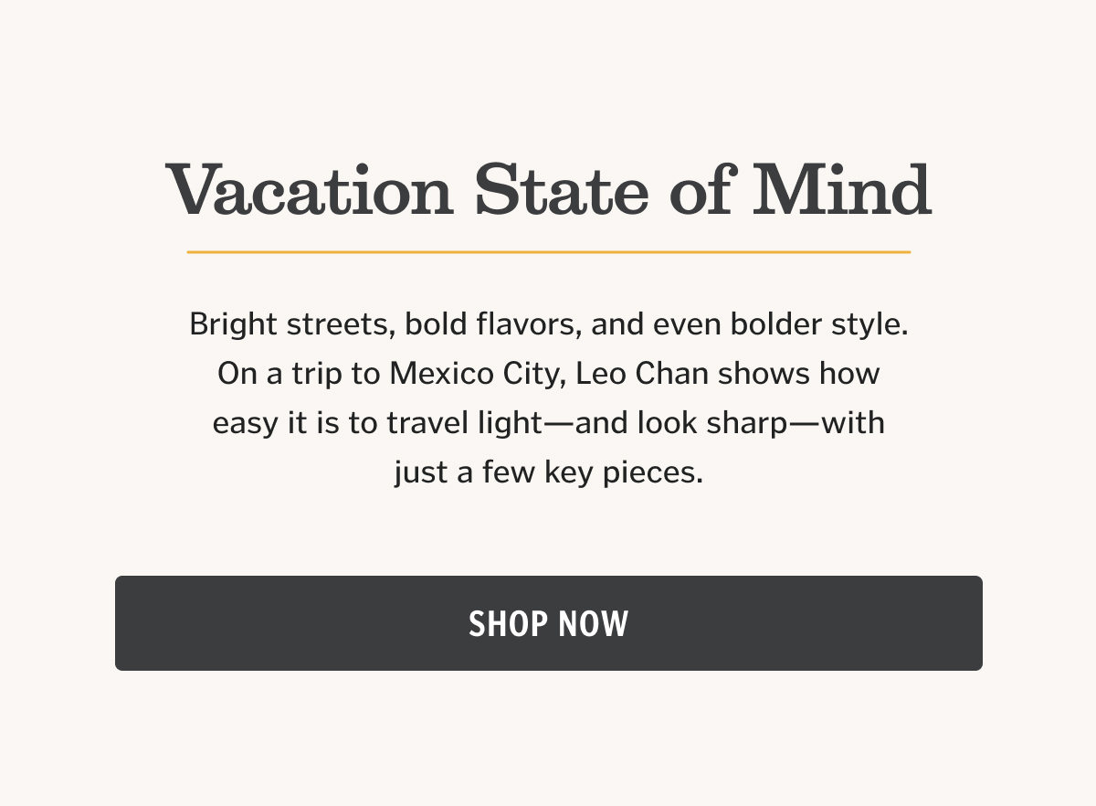 Bright streets, bold flavors, and even bolder style. On a trip to Mexico City, Leo Chan shows how easy it is to travel light—and look sharp—with just a few key pieces. Shop Now.