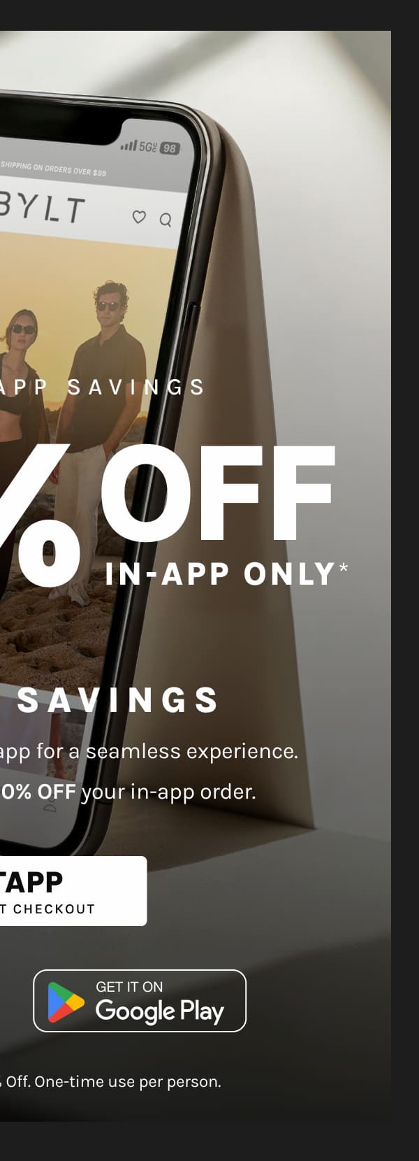 Exclusive App Savings  20% OFF IN-APP ONLY*  Tap Into Savings  Shop BYLT on the go with our app for a seamless experience.  Download today and get 20% OFF your in-app order.  BYLTAPP USE CODE AT CHECKOUT  App Store Google Play  *Download the app to get 20% Off. One-time use per person.