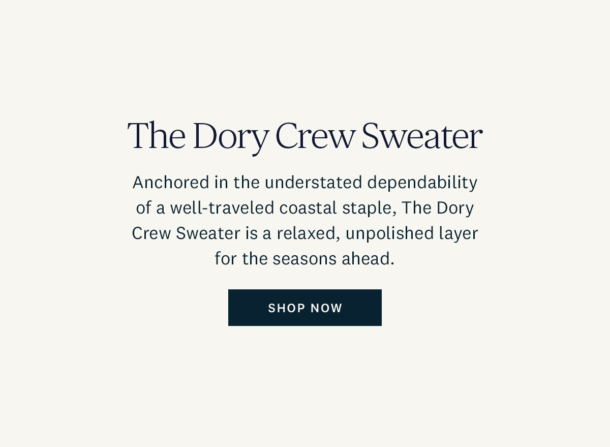 The Dory Crew Sweater. Anchored in the understated dependability of a well-traveled coastal staple, The Dory Crew Sweater is a relaxed, unpolished layer for the seasons ahead. Shop Now. 