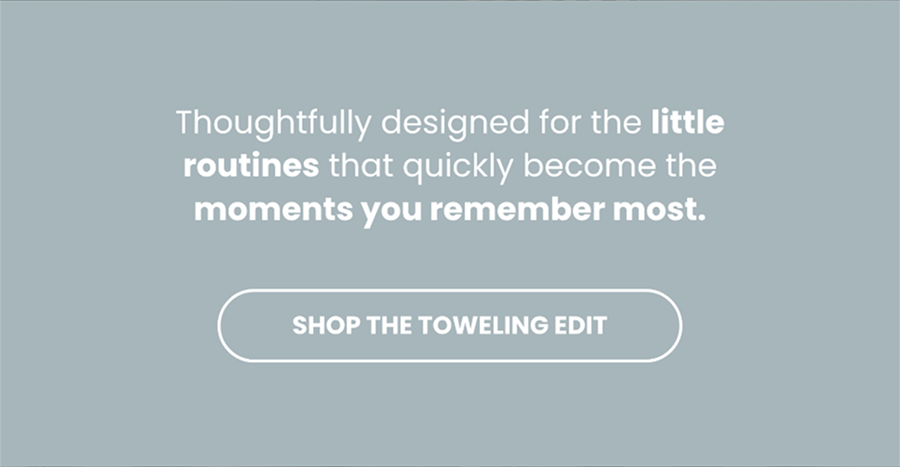 Thoughtfully designed for the little routines that quickly become the moments you remember most / Shop The Toweling Edit