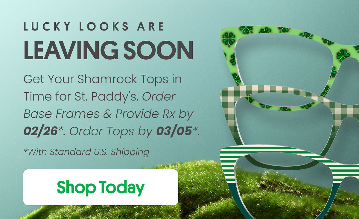 Lucky Looks Are Leaving Soon | Get Your Shamrock Tops in Time for St.Paddy's. Order Base Frames & Provide Rx by 02/26*. Order Tops by 03/05*. *With Standard U.S. Shipping | Shop Today
