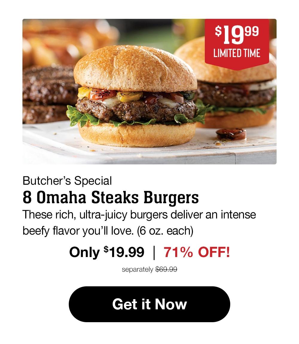 $19.99 LIMITED TIME | Butcher's Special - 8 Omaha Steaks Burgers - These rich, ultra-juicy burgers deliver an intense beefy flavor you'll love. (6 oz. each) Only $19.99 | 71% OFF! | separately $69.99 || Get it Now