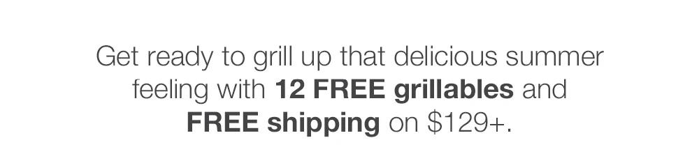 Get ready to grill up that delicious summer feeling with 12 FREE grillables and FREE shipping on $129+.