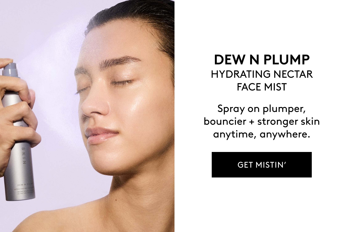 DEW N PLUMP HYDRATING NECTAR FACE MIST Spray on plumper, bouncier + stronger skin anytime, anywhere. GET MISTIN'
