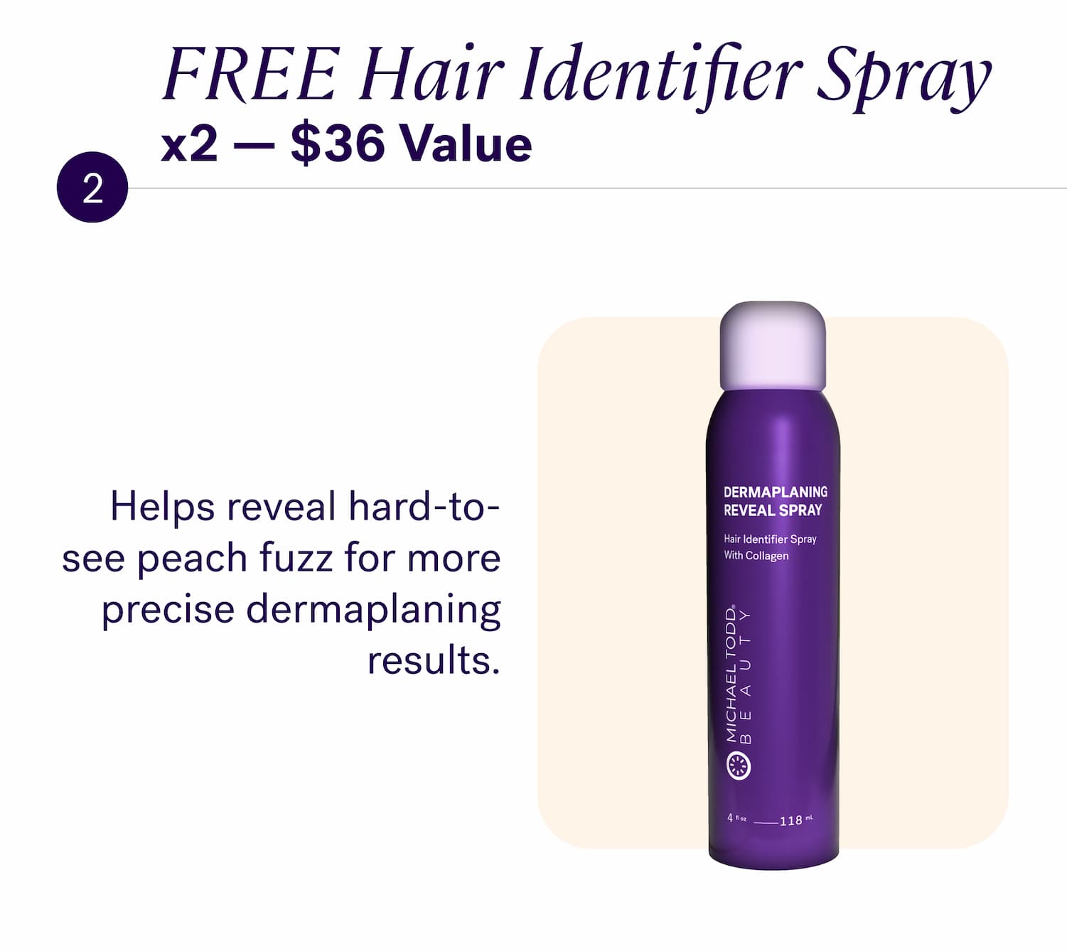 FREE Hair Identifier Spray x2 — $36 Value Helps reveal hard-to-see peach fuzz for more precise dermaplaning results.