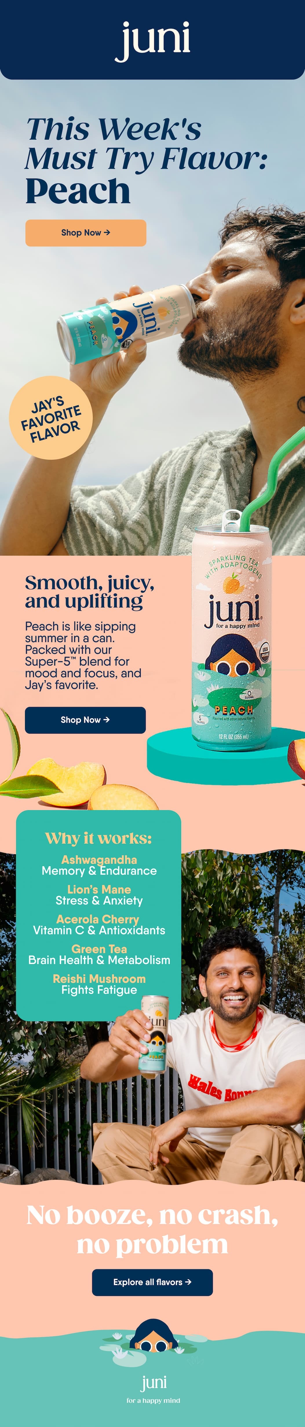 This Week's must Try Flavor: Peach. Shop Now → Jay's Favorite Flavor. Smooth, Juicy, and Uplifting. Peach Is Like Sipping Summer In A Can. Packed With Our Super-5™ Blend For Mood And Focus, And Jay’s Favorite. Shop Now → Why It Works: Ashwagandha memory & Endurance lion’s Mane stress & Anxiety. Acerola Cherry Vitamin C & Antioxidants green Tea Brain Health & Metabolism. Reishi Mushroom. Fights Fatigue. No Booze, No Crash, No Problem. Explore All Flavors →
