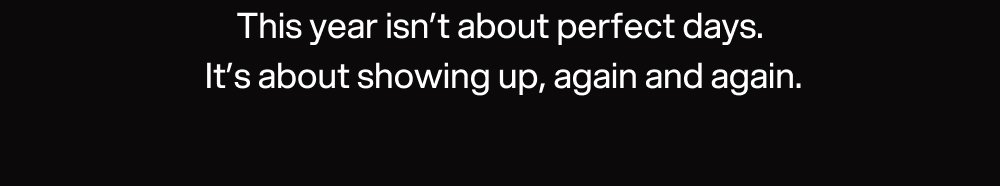 This year isn’t about perfect days.  It’s about showing up, again and again.